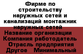 Фирме по строительству наружных сетей и канализаций монтажник наружных сетей › Название организации ­ Компания-работодатель › Отрасль предприятия ­ Другое › Минимальный оклад ­ 1 - Все города Работа » Вакансии   . Мордовия респ.